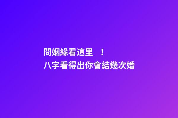問姻緣看這里！ 八字看得出你會結幾次婚